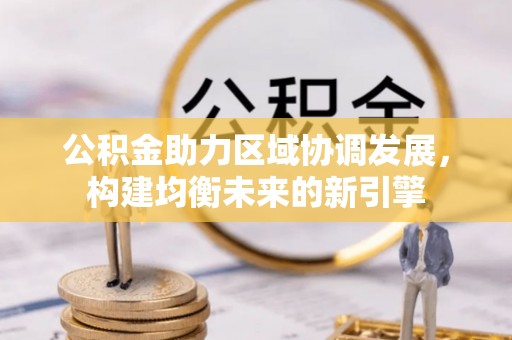 临邑公积金助力区域协调发展，构建均衡未来的新引擎