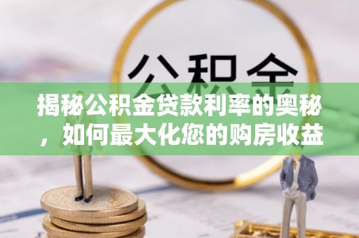 临邑揭秘公积金贷款利率的奥秘，如何最大化您的购房收益