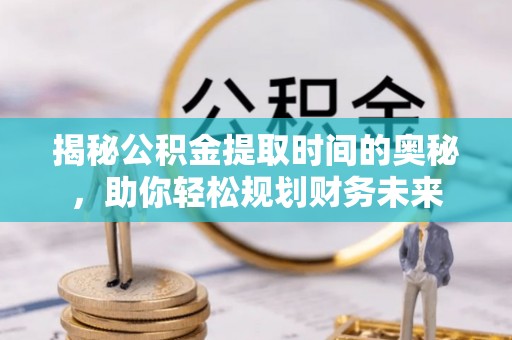 临邑揭秘公积金提取时间的奥秘，助你轻松规划财务未来
