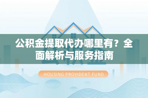 临邑公积金提取代办哪里有？全面解析与服务指南