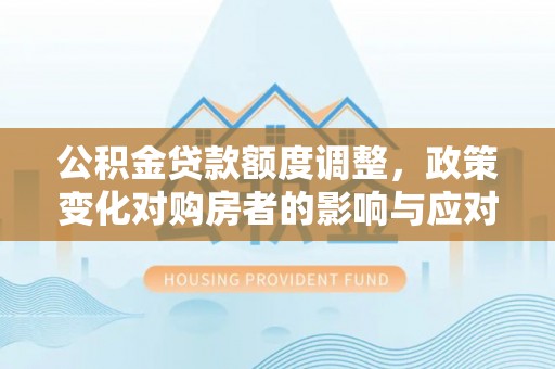 临邑公积金贷款额度调整，政策变化对购房者的影响与应对策略