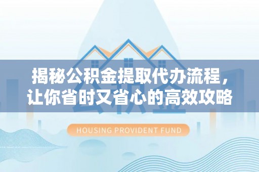 临邑揭秘公积金提取代办流程，让你省时又省心的高效攻略