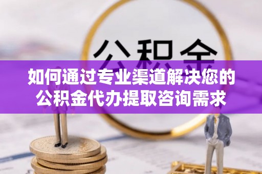 临邑如何通过专业渠道解决您的公积金代办提取咨询需求
