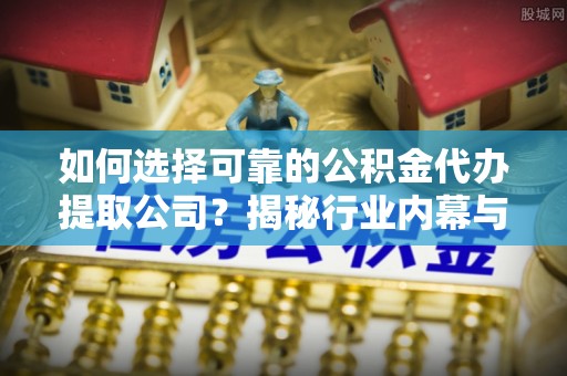 临邑如何选择可靠的公积金代办提取公司？揭秘行业内幕与服务指南