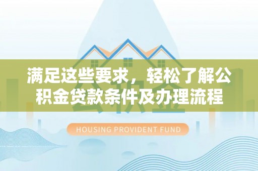 临邑满足这些要求，轻松了解公积金贷款条件及办理流程