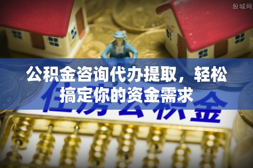 临邑公积金咨询代办提取，轻松搞定你的资金需求