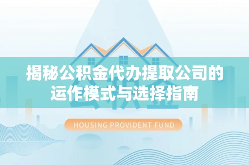 临邑揭秘公积金代办提取公司的运作模式与选择指南