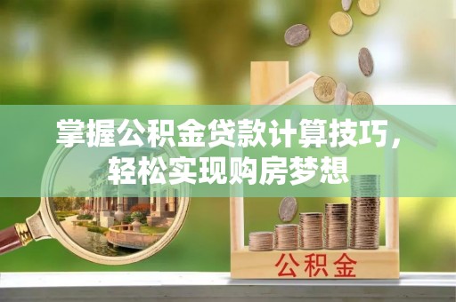 临邑掌握公积金贷款计算技巧，轻松实现购房梦想