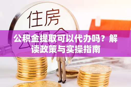 临邑公积金提取可以代办吗？解读政策与实操指南