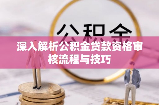 临邑深入解析公积金贷款资格审核流程与技巧