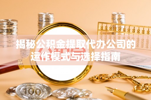 临邑揭秘公积金提取代办公司的运作模式与选择指南