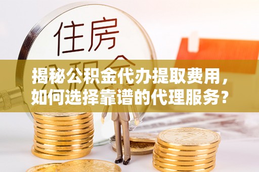 临邑揭秘公积金代办提取费用，如何选择靠谱的代理服务？