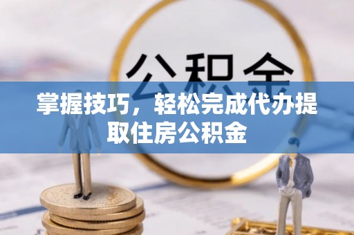 临邑掌握技巧，轻松完成代办提取住房公积金