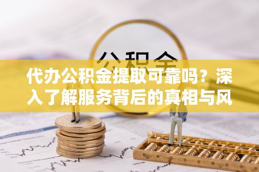 临邑代办公积金提取可靠吗？深入了解服务背后的真相与风险