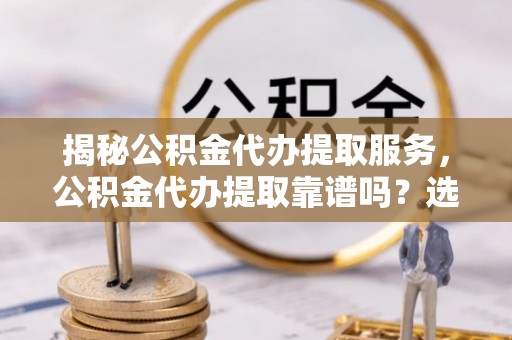 临邑揭秘公积金代办提取服务，公积金代办提取靠谱吗？选择需谨慎