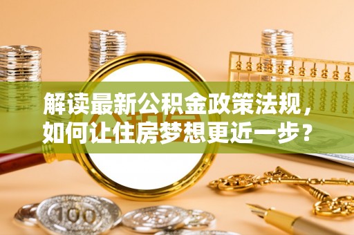 临邑解读最新公积金政策法规，如何让住房梦想更近一步？