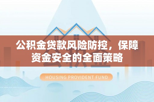 临邑公积金贷款风险防控，保障资金安全的全面策略