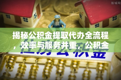 临邑揭秘公积金提取代办全流程，效率与服务并重，公积金提取代办要多久不再是难题