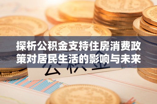 临邑探析公积金支持住房消费政策对居民生活的影响与未来展望