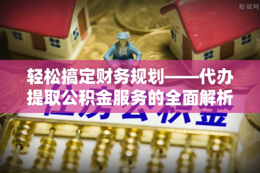 临邑轻松搞定财务规划——代办提取公积金服务的全面解析
