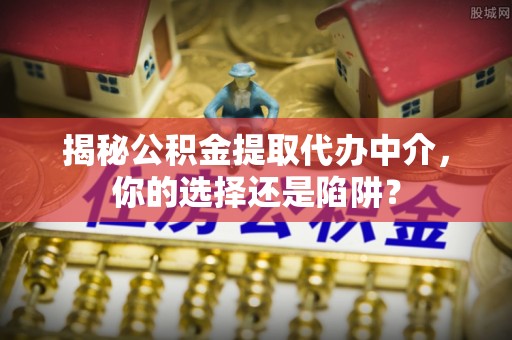临邑揭秘公积金提取代办中介，你的选择还是陷阱？