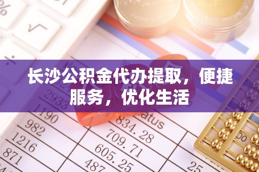 临邑长沙公积金代办提取，便捷服务，优化生活