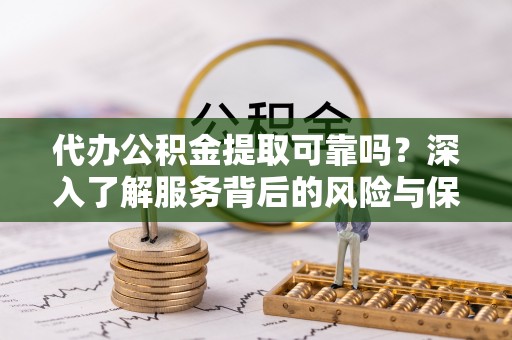 临邑代办公积金提取可靠吗？深入了解服务背后的风险与保障