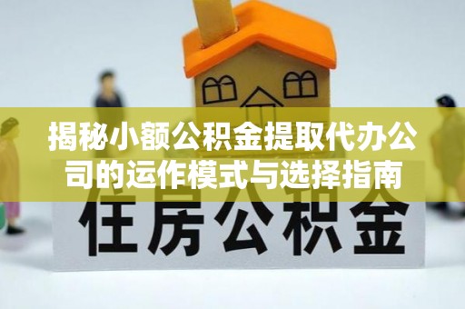 临邑揭秘小额公积金提取代办公司的运作模式与选择指南