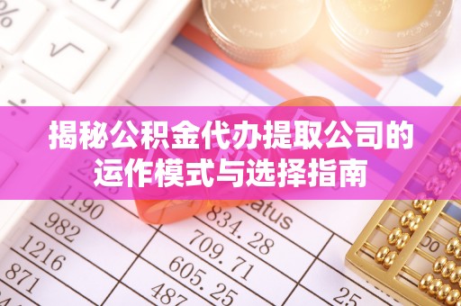 临邑揭秘公积金代办提取公司的运作模式与选择指南