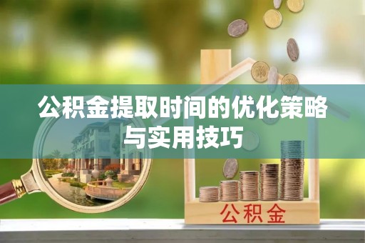 临邑公积金提取时间的优化策略与实用技巧
