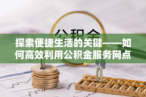 临邑探索便捷生活的关键——如何高效利用公积金服务网点查询功能