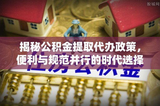 临邑揭秘公积金提取代办政策，便利与规范并行的时代选择