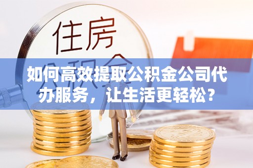 临邑如何高效提取公积金公司代办服务，让生活更轻松？