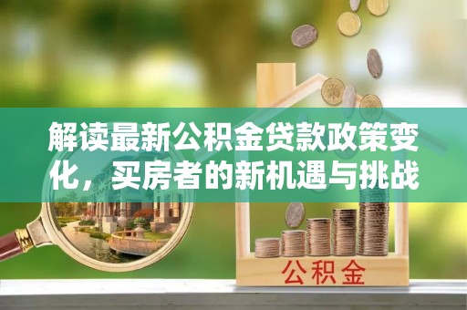 临邑解读最新公积金贷款政策变化，买房者的新机遇与挑战