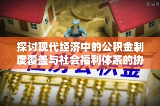 临邑探讨现代经济中的公积金制度覆盖与社会福利体系的协同发展