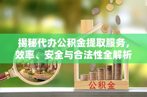 临邑揭秘代办公积金提取服务，效率、安全与合法性全解析