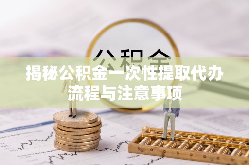 临邑揭秘公积金一次性提取代办流程与注意事项