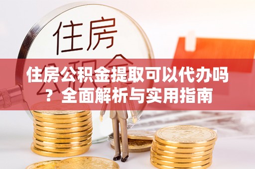 临邑住房公积金提取可以代办吗？全面解析与实用指南