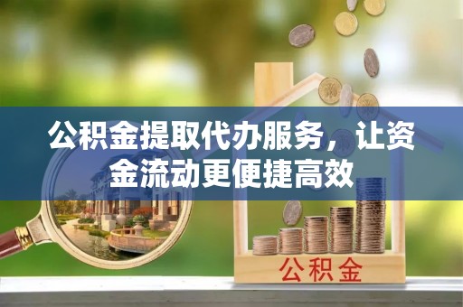 临邑公积金提取代办服务，让资金流动更便捷高效