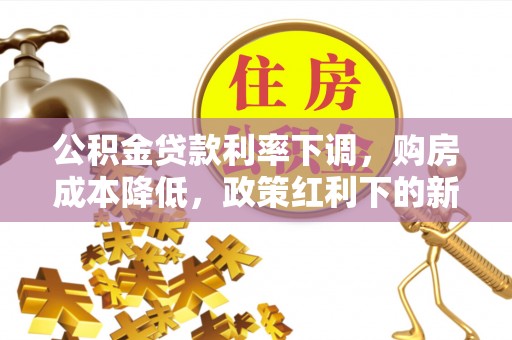 临邑公积金贷款利率下调，购房成本降低，政策红利下的新机遇