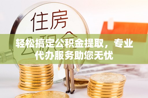 临邑轻松搞定公积金提取，专业代办服务助您无忧