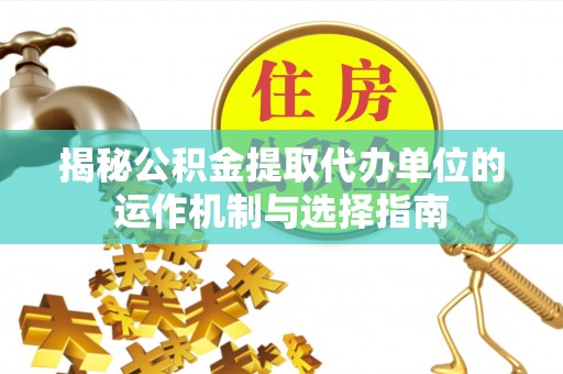 临邑揭秘公积金提取代办单位的运作机制与选择指南