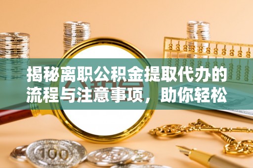 临邑揭秘离职公积金提取代办的流程与注意事项，助你轻松拿回属于你的钱！
