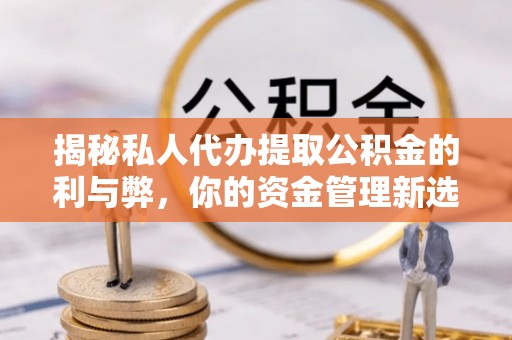 临邑揭秘私人代办提取公积金的利与弊，你的资金管理新选择