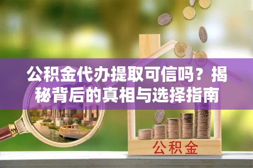 临邑公积金代办提取可信吗？揭秘背后的真相与选择指南