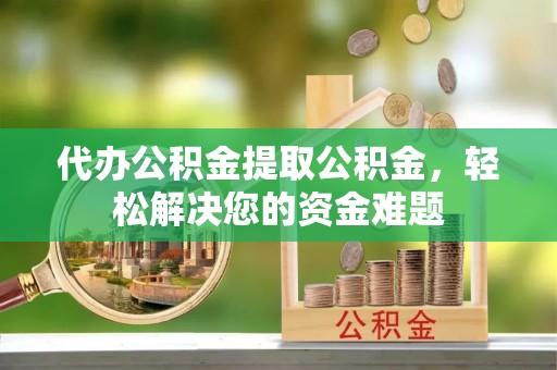 临邑代办公积金提取公积金，轻松解决您的资金难题