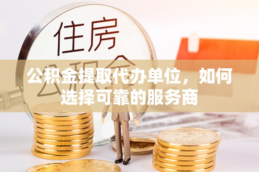 临邑公积金提取代办单位，如何选择可靠的服务商