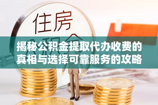 临邑揭秘公积金提取代办收费的真相与选择可靠服务的攻略