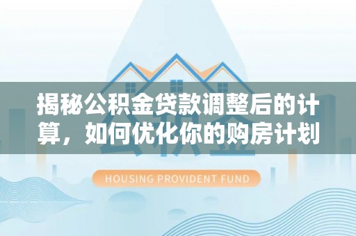 临邑揭秘公积金贷款调整后的计算，如何优化你的购房计划