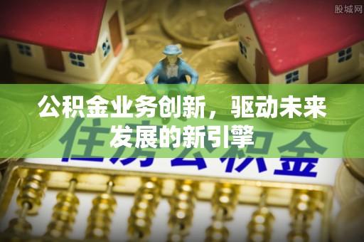 临邑公积金业务创新，驱动未来发展的新引擎